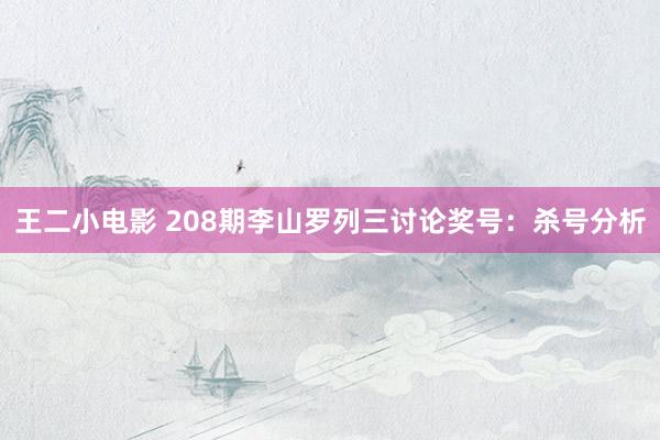 王二小电影 208期李山罗列三讨论奖号：杀号分析