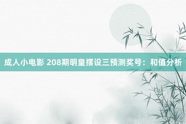 成人小电影 208期明皇摆设三预测奖号：和值分析