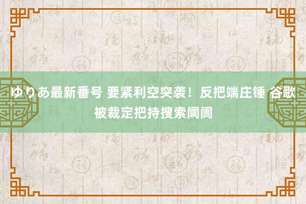 ゆりあ最新番号 要紧利空突袭！反把端庄锤 谷歌被裁定把持搜索阛阓