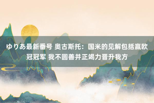 ゆりあ最新番号 奥古斯托：国米的见解包括赢欧冠冠军 我不圆善并正竭力晋升我方