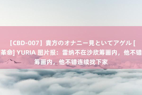 【CBD-007】貴方のオナニー見といてアゲル [痴的◆自慰革命] YURIA 图片报：雷纳不在沙欣筹画内，他不错连续找下家