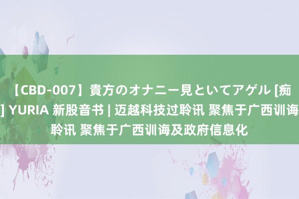 【CBD-007】貴方のオナニー見といてアゲル [痴的◆自慰革命] YURIA 新股音书 | 迈越科技过聆讯 聚焦于广西训诲及政府信息化