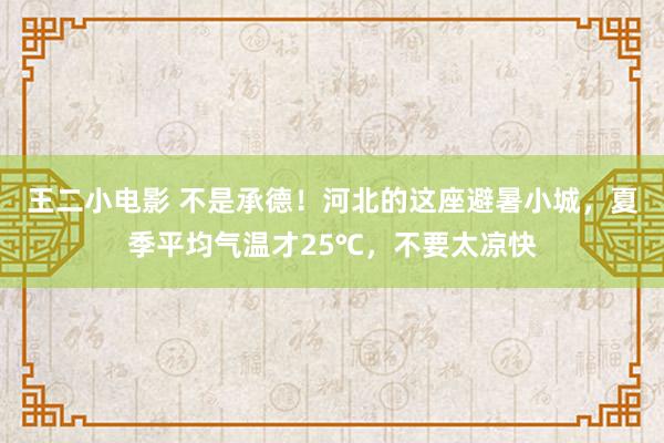 王二小电影 不是承德！河北的这座避暑小城，夏季平均气温才25℃，不要太凉快