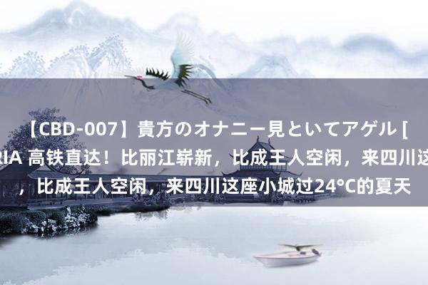 【CBD-007】貴方のオナニー見といてアゲル [痴的◆自慰革命] YURIA 高铁直达！比丽江崭新，比成王人空闲，来四川这座小城过24°C的夏天