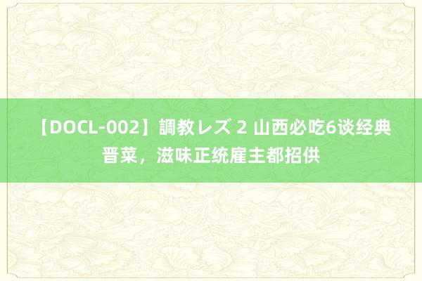 【DOCL-002】調教レズ 2 山西必吃6谈经典晋菜，滋味正统雇主都招供