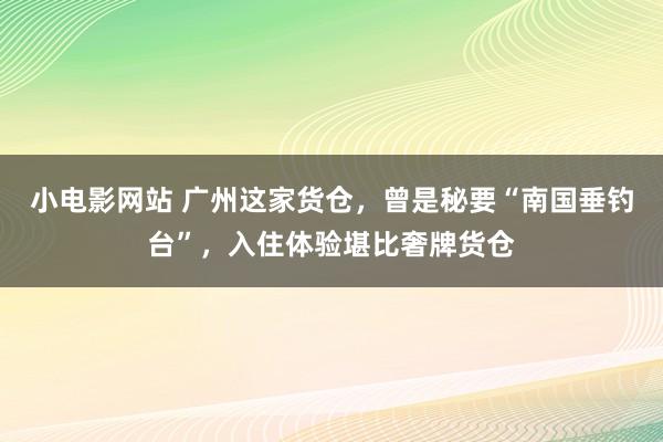 小电影网站 广州这家货仓，曾是秘要“南国垂钓台”，入住体验堪比奢牌货仓