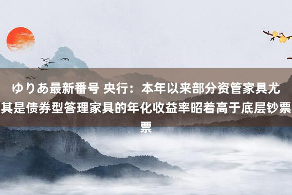 ゆりあ最新番号 央行：本年以来部分资管家具尤其是债券型答理家具的年化收益率昭着高于底层钞票