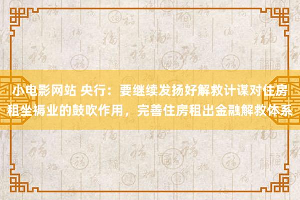 小电影网站 央行：要继续发扬好解救计谋对住房租坐褥业的鼓吹作用，完善住房租出金融解救体系