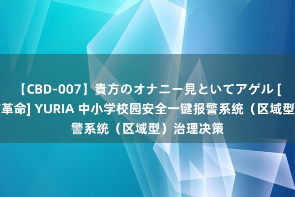 【CBD-007】貴方のオナニー見といてアゲル [痴的◆自慰革命] YURIA 中小学校园安全一键报警系统（区域型）治理决策