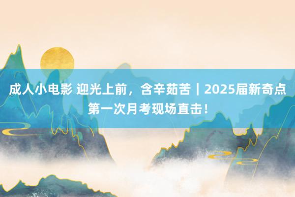 成人小电影 迎光上前，含辛茹苦｜2025届新奇点第一次月考现场直击！