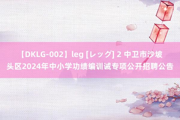 【DKLG-002】leg [レッグ] 2 中卫市沙坡头区2024年中小学功绩编训诫专项公开招聘公告