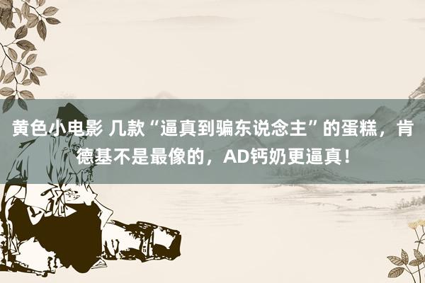 黄色小电影 几款“逼真到骗东说念主”的蛋糕，肯德基不是最像的，AD钙奶更逼真！