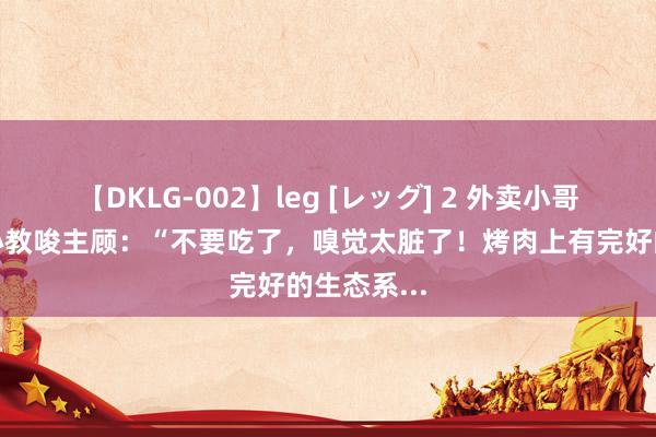 【DKLG-002】leg [レッグ] 2 外卖小哥送餐时好心教唆主顾：“不要吃了，嗅觉太脏了！烤肉上有完好的生态系...