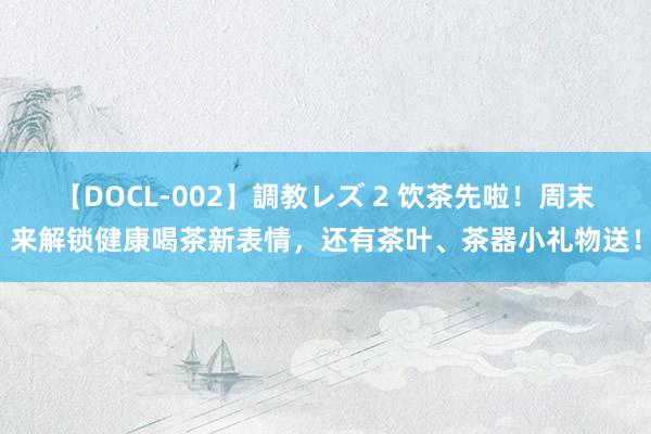 【DOCL-002】調教レズ 2 饮茶先啦！周末来解锁健康喝茶新表情，还有茶叶、茶器小礼物送！