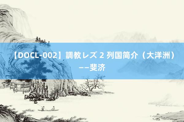 【DOCL-002】調教レズ 2 列国简介（大洋洲）——斐济