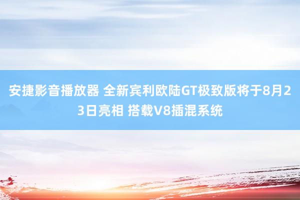 安捷影音播放器 全新宾利欧陆GT极致版将于8月23日亮相 搭载V8插混系统