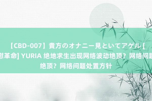 【CBD-007】貴方のオナニー見といてアゲル [痴的◆自慰革命] YURIA 绝地求生出现网络波动绝顶？网络问题处置方针