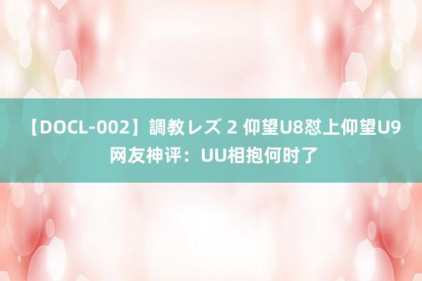 【DOCL-002】調教レズ 2 仰望U8怼上仰望U9 网友神评：UU相抱何时了