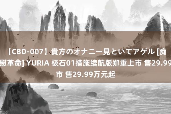 【CBD-007】貴方のオナニー見といてアゲル [痴的◆自慰革命] YURIA 极石01措施续航版郑重上市 售29.99万元起