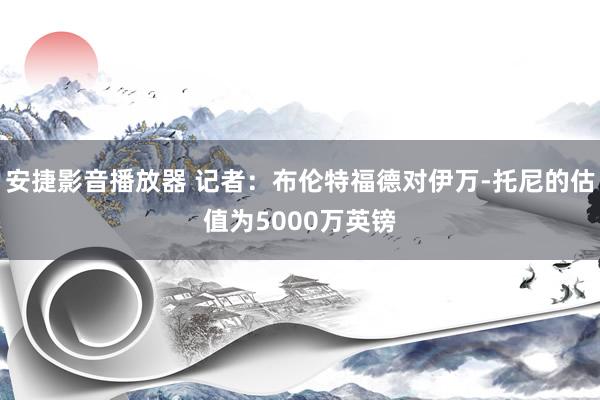 安捷影音播放器 记者：布伦特福德对伊万-托尼的估值为5000万英镑