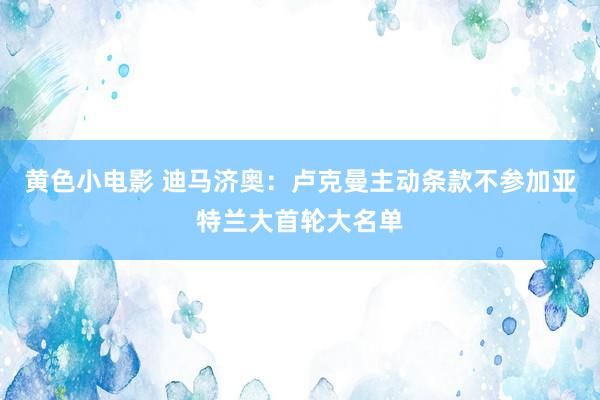 黄色小电影 迪马济奥：卢克曼主动条款不参加亚特兰大首轮大名单