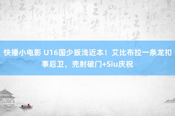 快播小电影 U16国少扳浅近本！艾比布拉一条龙扣事后卫，兜射破门+Siu庆祝