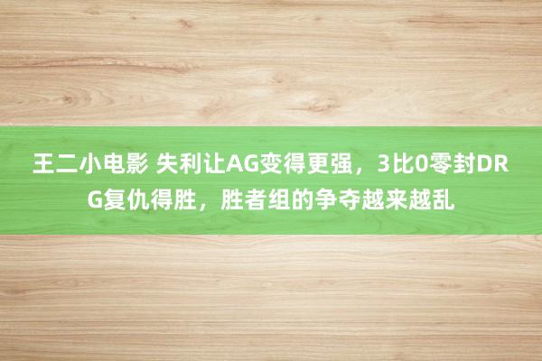 王二小电影 失利让AG变得更强，3比0零封DRG复仇得胜，胜者组的争夺越来越乱