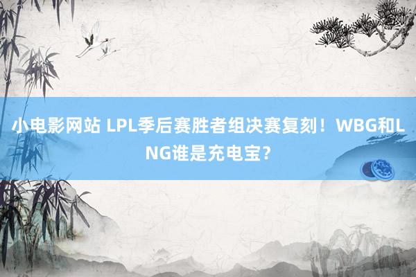 小电影网站 LPL季后赛胜者组决赛复刻！WBG和LNG谁是充电宝？