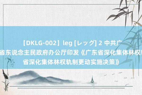 【DKLG-002】leg [レッグ] 2 中共广东省委办公厅 广东省东说念主民政府办公厅印发《广东省深化集体林权轨制更动实施决策》