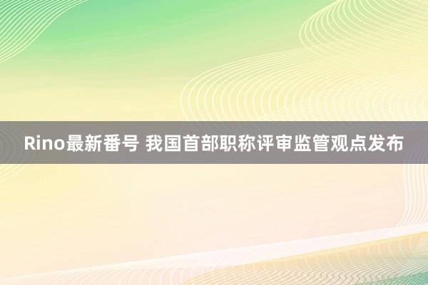 Rino最新番号 我国首部职称评审监管观点发布