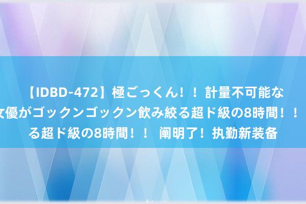 【IDBD-472】極ごっくん！！計量不可能な爆量ザーメンをS級女優がゴックンゴックン飲み絞る超ド級の8時間！！ 阐明了！执勤新装备