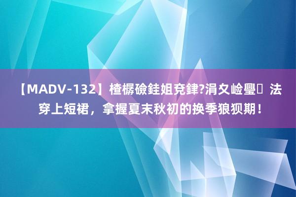 【MADV-132】楂樼礆銈姐兗銉?涓夊崄璺法 穿上短裙，拿握夏末秋初的换季狼狈期！