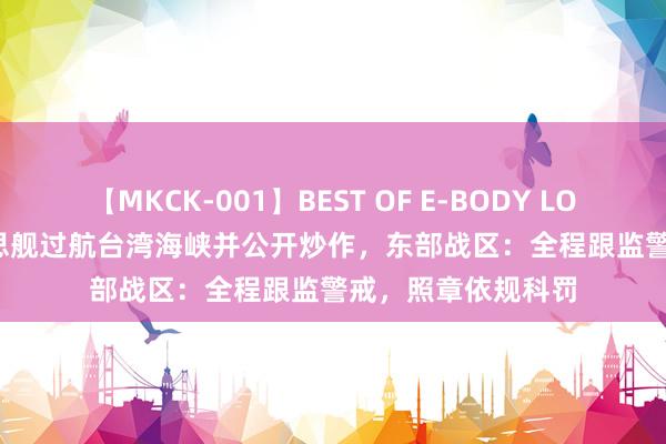 【MKCK-001】BEST OF E-BODY LOVERS 2008 好意思舰过航台湾海峡并公开炒作，东部战区：全程跟监警戒，照章依规科罚