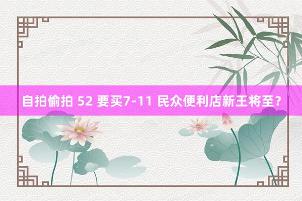 自拍偷拍 52 要买7-11 民众便利店新王将至？