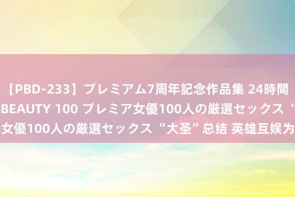 【PBD-233】プレミアム7周年記念作品集 24時間 PREMIUM STYLISH BEAUTY 100 プレミア女優100人の厳選セックス “大圣”总结 英雄互娱为何畏惧