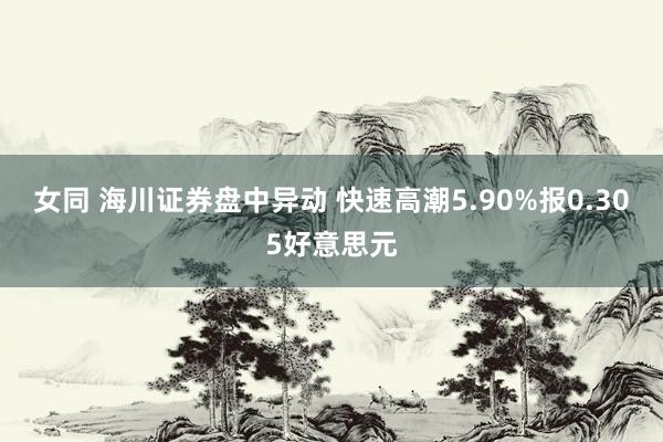 女同 海川证券盘中异动 快速高潮5.90%报0.305好意思元