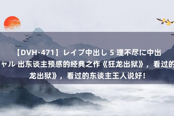 【DVH-471】レイプ中出し 5 理不尽に中出しされた7人のギャル 出东谈主预感的经典之作《狂龙出狱》，看过的东谈主王人说好！