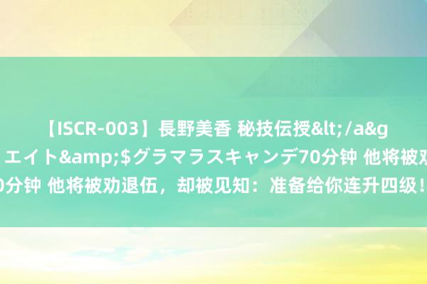 【ISCR-003】長野美香 秘技伝授</a>2011-09-08SODクリエイト&$グラマラスキャンデ70分钟 他将被劝退伍，却被见知：准备给你连升四级！军长：为什么是我？