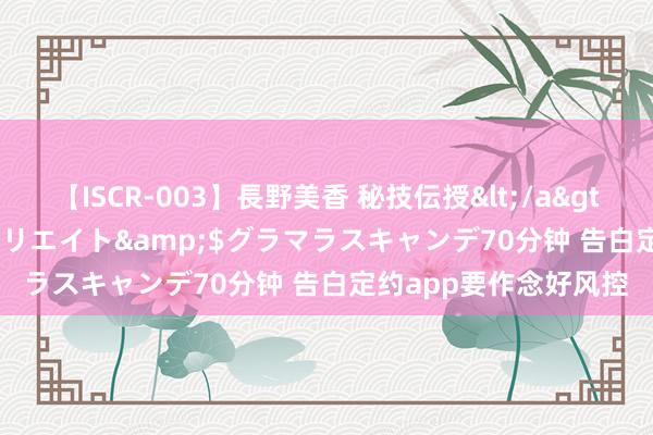 【ISCR-003】長野美香 秘技伝授</a>2011-09-08SODクリエイト&$グラマラスキャンデ70分钟 告白定约app要作念好风控