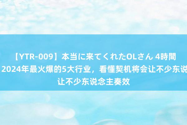 【YTR-009】本当に来てくれたOLさん 4時間 雷军讲：2024年最火爆的5大行业，看懂契机将会让不少东说念主奏效