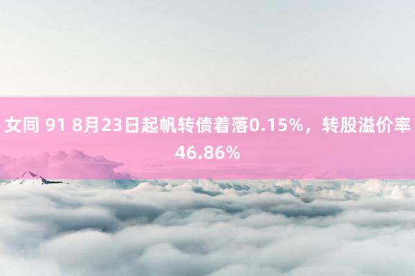 女同 91 8月23日起帆转债着落0.15%，转股溢价率46.86%