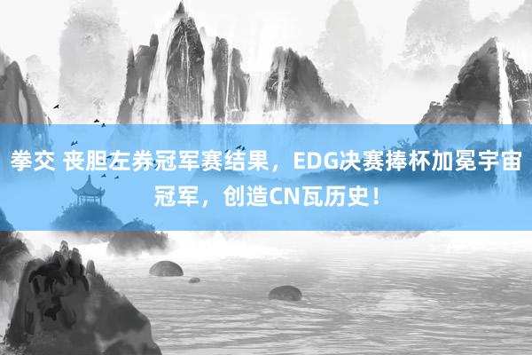 拳交 丧胆左券冠军赛结果，EDG决赛捧杯加冕宇宙冠军，创造CN瓦历史！