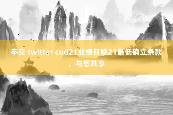 拳交 twitter cod21业绩召唤21最低确立条款，与您共享