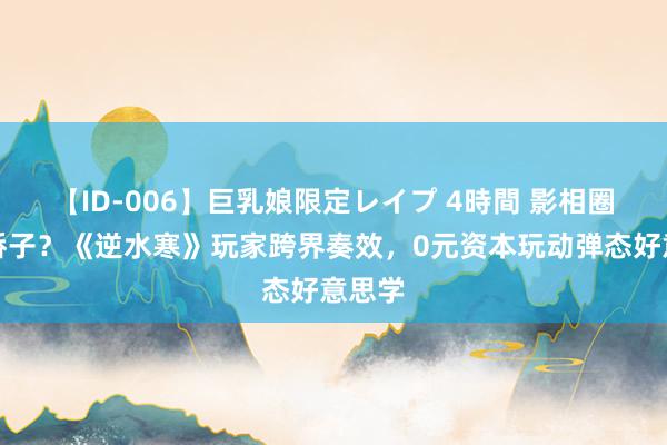 【ID-006】巨乳娘限定レイプ 4時間 影相圈的新骄子？《逆水寒》玩家跨界奏效，0元资本玩动弹态好意思学