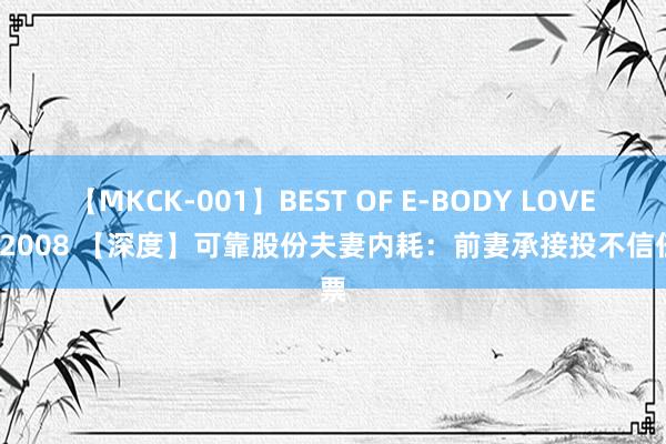 【MKCK-001】BEST OF E-BODY LOVERS 2008 【深度】可靠股份夫妻内耗：前妻承接投不信任票