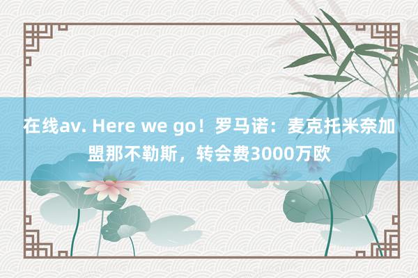 在线av. Here we go！罗马诺：麦克托米奈加盟那不勒斯，转会费3000万欧