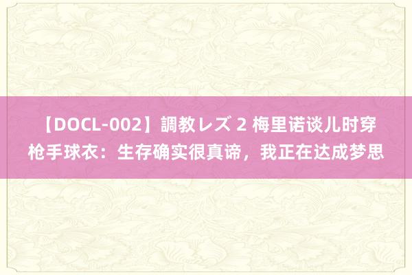 【DOCL-002】調教レズ 2 梅里诺谈儿时穿枪手球衣：生存确实很真谛，我正在达成梦思