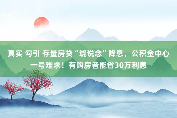 真实 勾引 存量房贷“绕说念”降息，公积金中心一号难求！有购房者能省30万利息