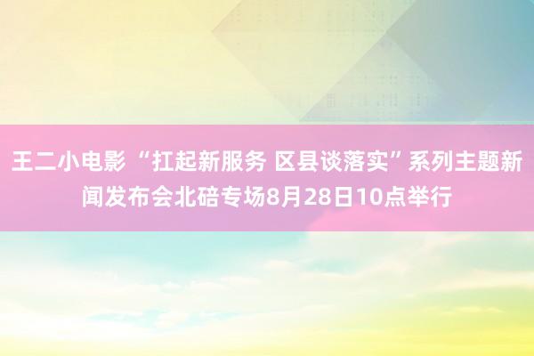 王二小电影 “扛起新服务 区县谈落实”系列主题新闻发布会北碚专场8月28日10点举行