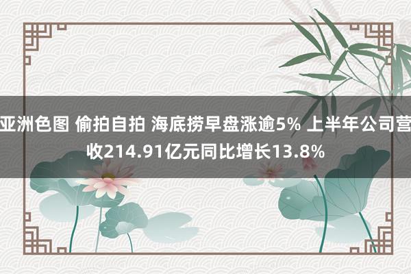 亚洲色图 偷拍自拍 海底捞早盘涨逾5% 上半年公司营收214.91亿元同比增长13.8%